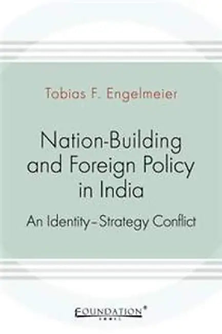 Nation-Building and Foreign Policy in India: An Identity-Strategy Conflict by Tobias Engelmeier