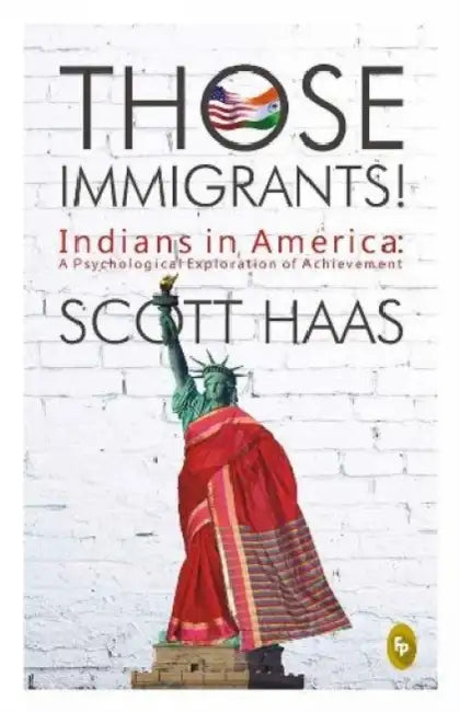 Those Immigrants!: Indians in America: A Psychological Exploration of Achievement by Scott Haas