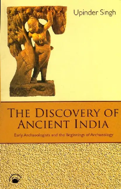 Discovery of Ancient India, The: Early Archaeologists and the Beginnings of Archaeology by Upinder Singh
