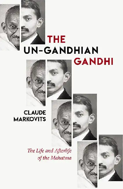 The Un-Gandhian Gandhi: The Life and Afterlife of the Mahatma by Claude Markovits