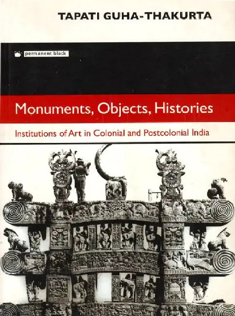Monuments, Objects, Histories: Institutions of Art in Colonial and Postcolonial India by Tapati Guha-Thakurta