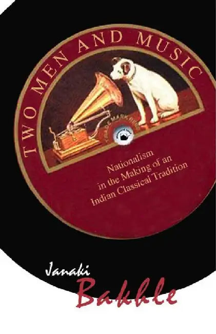 Two Men and Music: Nationalism in the Making of an Indian Classical Tradition by Janaki Bakhle
