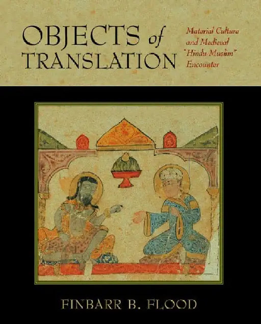 Objects of Translation: Material Culture and Medieval â€œHindu-Muslimâ€ Encounter by Finbarr B. Flood