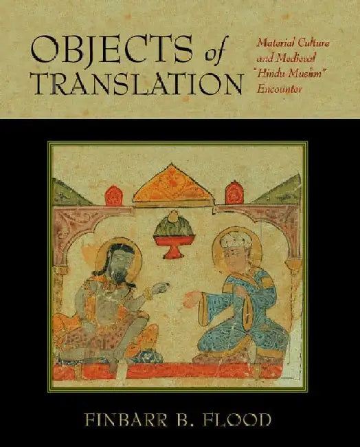 Objects of Translation: Material Culture and Medieval â€œHindu-Muslimâ€ Encounter by Finbarr B. Flood
