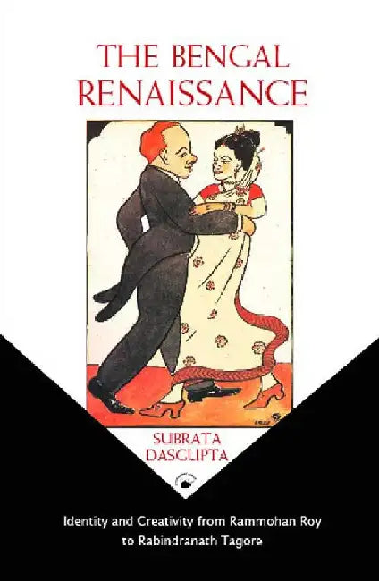 The Bengal Renaissance: Identity and Creativity from Rammohun Roy to Rabindranath Tagore by Subrata Dasgupta