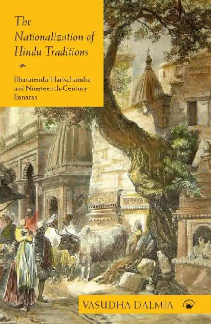 The Nationalization of Hindu Traditions: Bharatendu Harischandra and Nineteenth-Century Banaras by Vasudha Dalmia