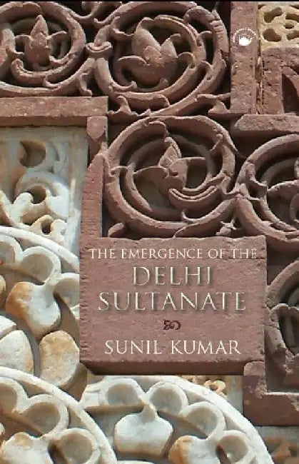 The Emergence of the Delhi Sultanate: AD 1192-1286 by Sunil Kumar