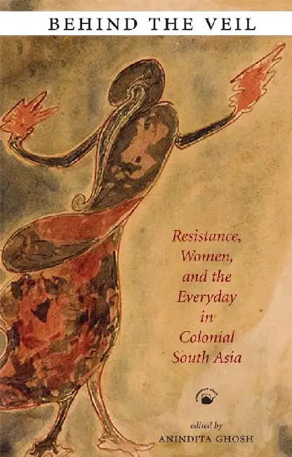 Behind the Veil: Resistance, Women, and the Everyday in Colonial South Asia by Anindita Ghosh (Ed.)