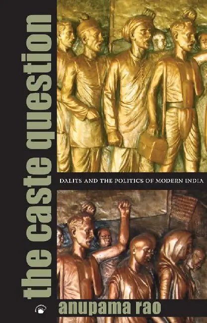 The Caste Question: Dalits and the Politics of Modern India by Anupama Rao