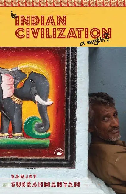 Is â€˜Indian Civilization' a Myth?: Fictions and Histories by Sanjay Subrahmanyam