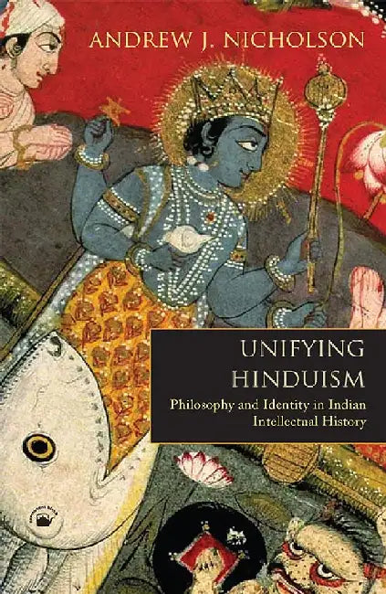 Unifying Hinduism - Philosophy and Identity in Indian Intellectual History by Andrew J. Nicholson