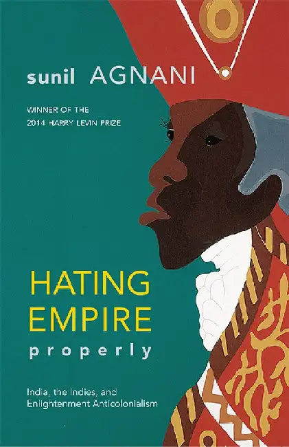 Hating Empire Properly:India, the Indies, and Enlightenment Anticolonialism by Sunil M. Agnani