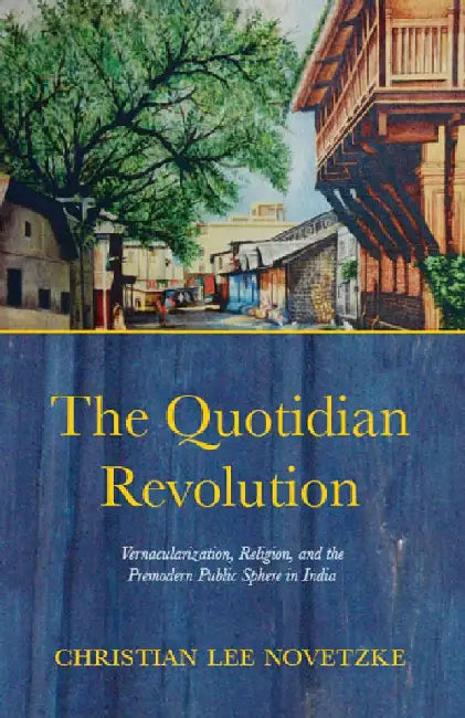 The Quotidian Revolution:Vernacularization, Religion, and the Premodern Public Sphere in India by Christian Lee Novetzke