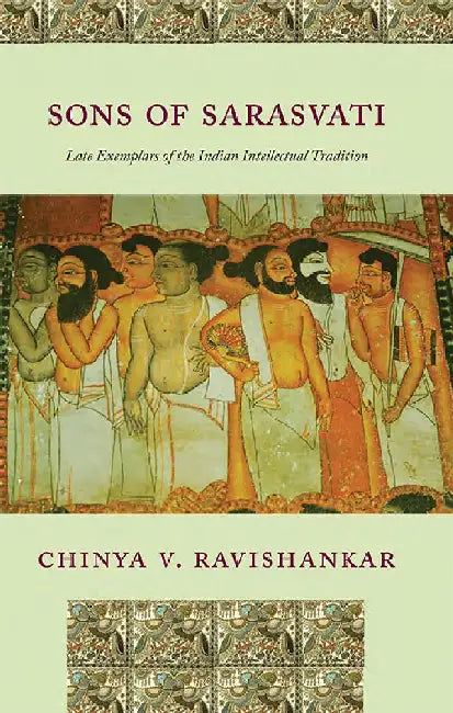 Sons Of Sarasvati : Late Exemplars of the Indian Intellectual Tradition by Chinya V. Ravishankar