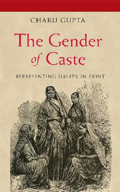 The Gender Of Caste: Representing Dalits in Print by Charu Gupta