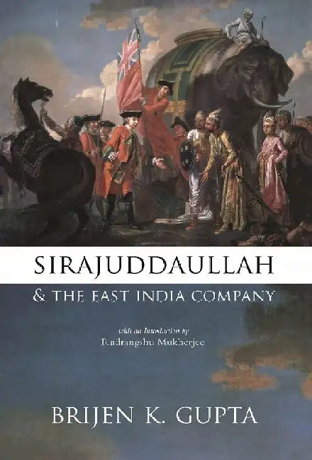 Sirajuddaullah and the East India Company 1756-1757: Background to the Foundation of British Power in India by Brijen K.Gupta