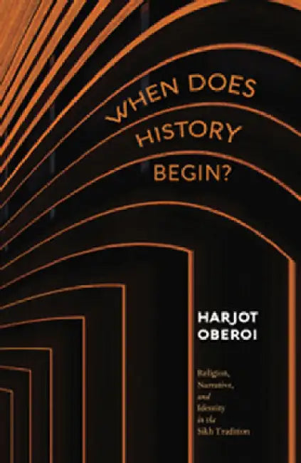 When Does History Begin?: Religion, Narrative, and Identity in the Sikh Tradition by Harjot Oberoi