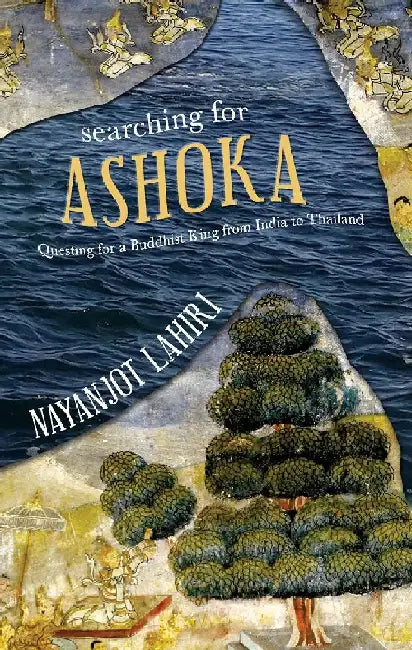 Searching For Ashoka: Questing for a Buddhist King from India to Thailand by Nayanjot Lahiri