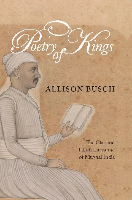 Poetry of Kings: The Classical Hindi Literature of Mughal India by Allison Busch