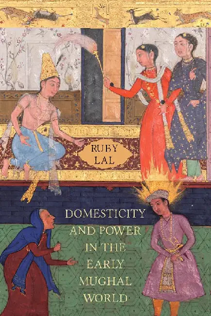 Domesticity And Power In The Early Mughal World: Historicizing the Haram by Ruby Lal