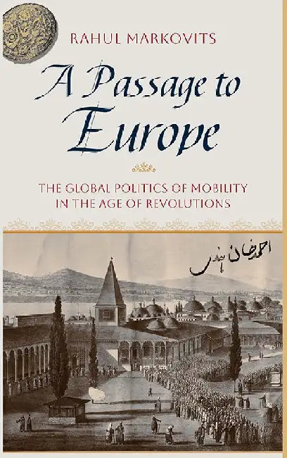 A Passage To Europe: The Global Politics of Mobility in the Age of Revolutions by Rahul Markovits
