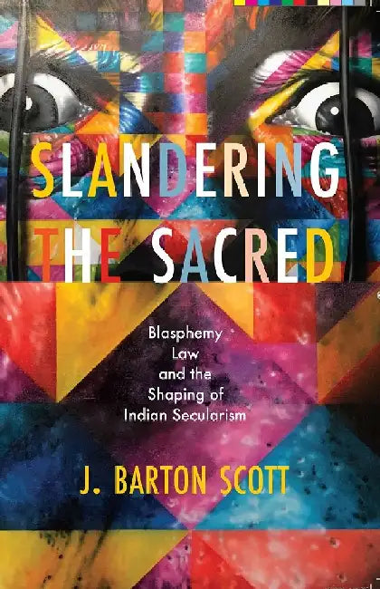 Slandering the Sacred: Blasphemy Law and the Shaping of Indian Secularism by J. Barton Scott