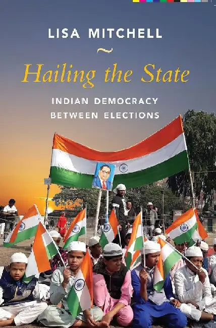 Hailing the State: Indian Democracy Between Elections by Lisa Mitchell