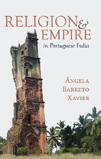 Religion and Empire in Portuguese India: Conversion, Resistance, and the Making of Goa by Angela Barreto Xavier