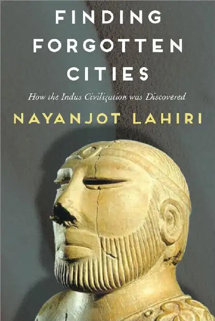 Finding Forgotten Cities: How the Indus Civilization was Discovered by Nayanjot Lahiri