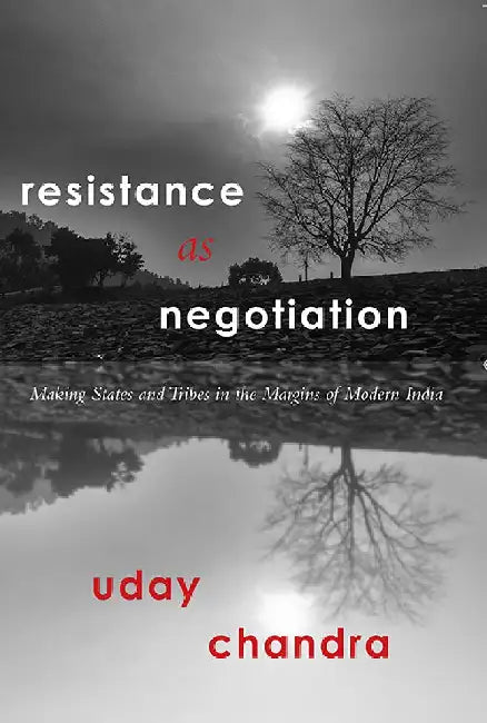 Resistance as Negotiation: Making States and Tribes in the Margins of Modern India by Uday Chandra