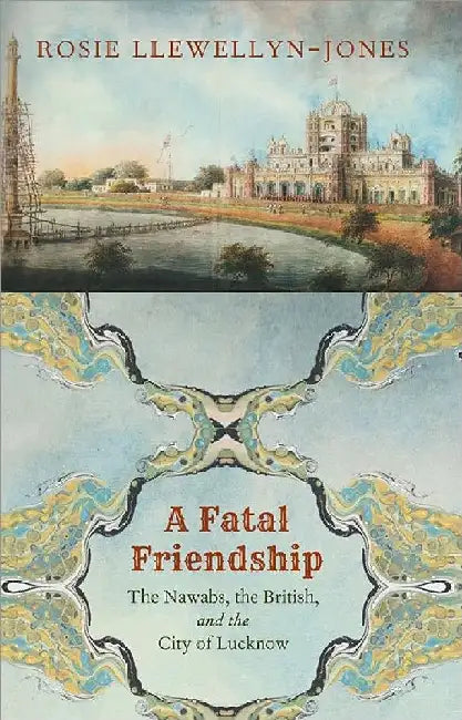 A Fatal Friendship: The Nawabs, the British, and the City of Lucknow by Rosie Llewellyn-Jones