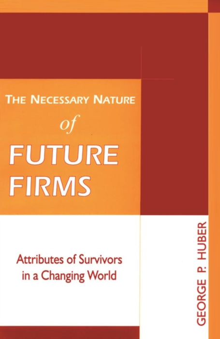 The Necessary Nature of Future Firms: Attributes of Survivors in a Changing World by George P Huber