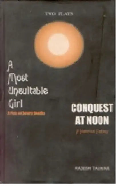 A Most Unsuitable Girl (A Play on Dowry Deaths) and Conquest At Noon (A Historical Fantasy) by Rajesh Talwar