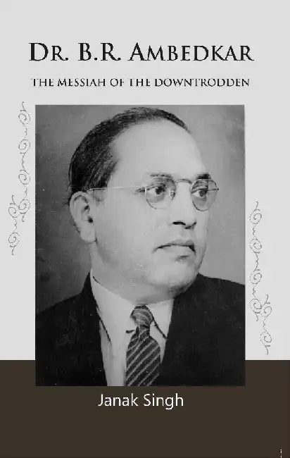 Dr. B.R. Ambedkar: The Messiah of The Downtrodden by Janak Singh
