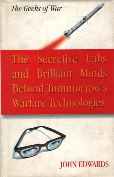 The Geeks Of War: The Secretive Labs and Brilliants Minds Behind Tommorrow's Warfare Technologies by John Edwards