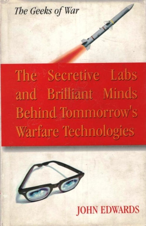 The Geeks Of War: The Secretive Labs and Brilliants Minds Behind Tommorrow's Warfare Technologies by John Edwards