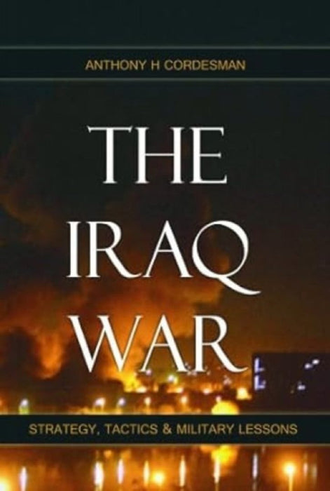 The Iraq War: Strategy, Tactics & Military Lessons by Anthony H. Cordesman
