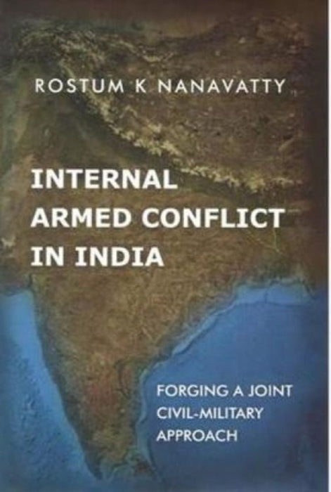 Internal Armed Conflict In India: Forging a Joint Civil-military Approach by Rostum K. Nanavatty