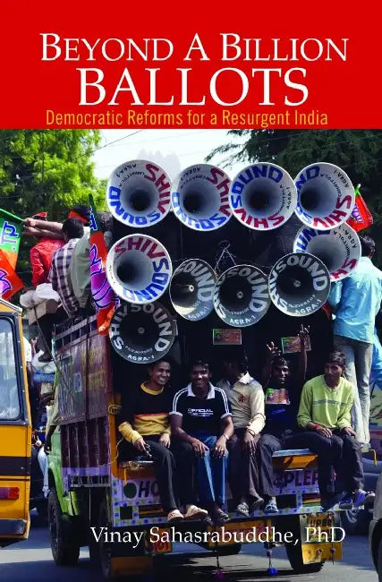 Beyond a Billion Ballots: Democratic Reforms for a Resurgent India by Vinay Sahasrabuddhe