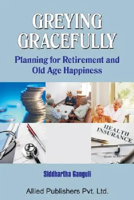 Greying Gracefully: Planning for Retirement and Old Age Happiness by Siddhartha Ganguli
