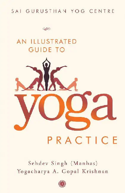 An Illustrated Guide to Yoga Practice by Sai Gurusthan Yog Centre, Sehdev Singh (Manhas), Yogacharya A. Gopal Krishnan