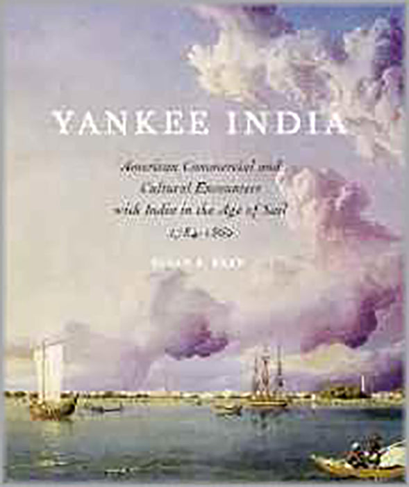 Yankee India: American Commercial and Cultural Encounters with India in the Age of Sail, 1784-1860