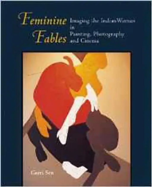 Feminine Fables: Imaging the Indian Woman in Painting, Photography, and Cinema by Geeti Sen