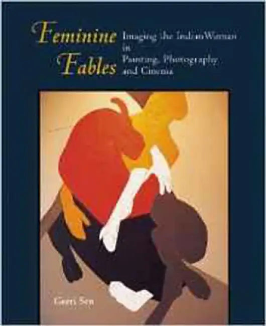 Feminine Fables: Imaging the Indian Woman in Painting, Photography, and Cinema by Geeti Sen