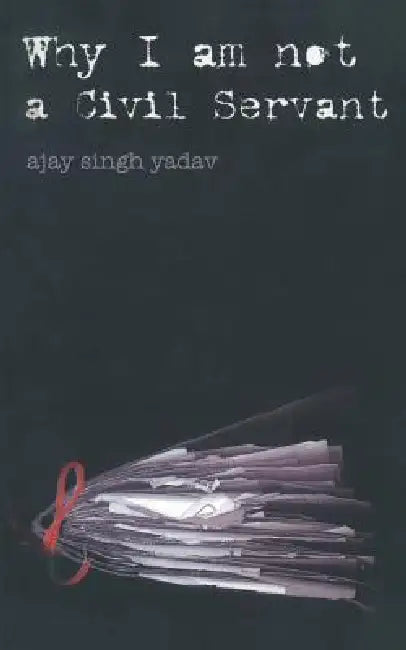 Why I am not a Civil Servant by Ajay Singh Yadav