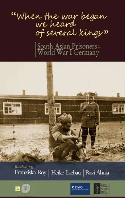 "When the War Began We Heard of Several Kings": South Asian Prisoners in World War I Germany by Franziska Roy, Heike Liebau and Ravi Ahuja (Eds.)