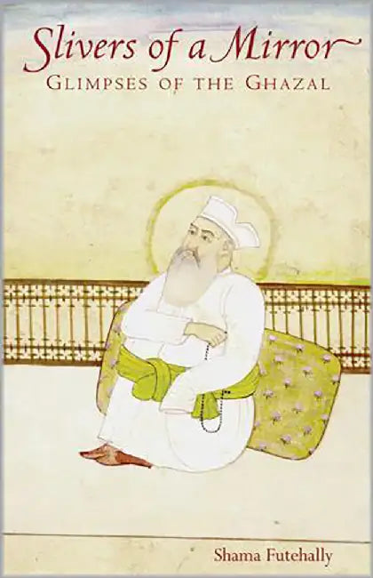 Slivers Of A Mirror: Glimpses of the Ghazal by Shama Futehally