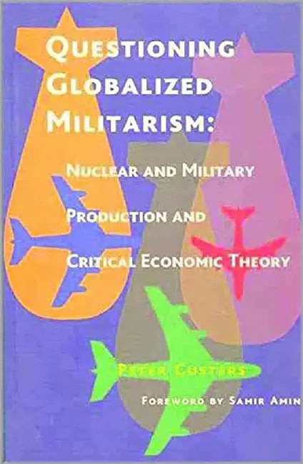 Questioning Globalized Militarism: Nuclear and Military Producton and Critical Economic Theory by Peter Custers