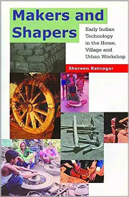 Makers And Shapers: Early Indian Technology in the Home Village and Urban Workshop by Shereen Ratnagar