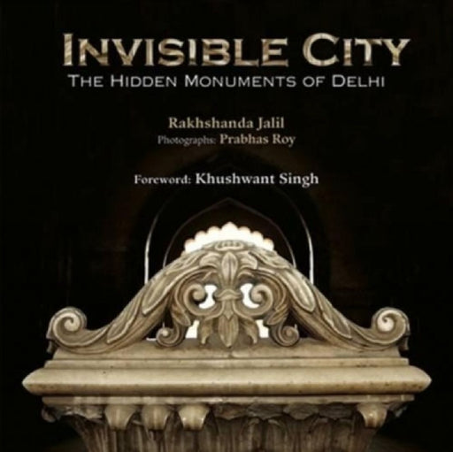 Invisible City: The Hidden Monuments of Delhi by Jalil, Rakhshanda/ Roy, Prabhas (PHT)/ Singh, Khushwant (FRW)